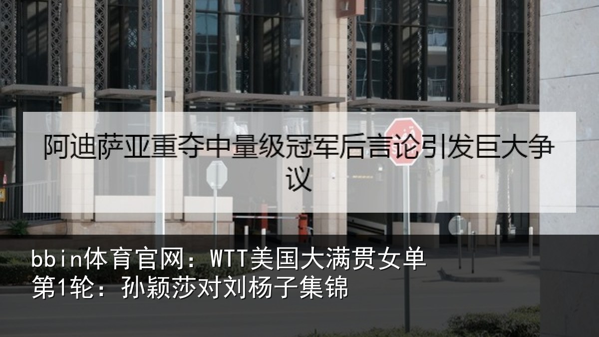 bbin体育官网：WTT美国相关情况颖莎对刘杨子集锦
