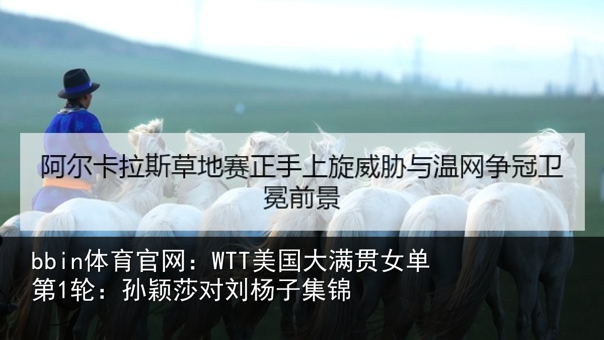 bbin体育官网：WTT美国大满贯女单第1轮：孙颖莎对刘杨子集锦