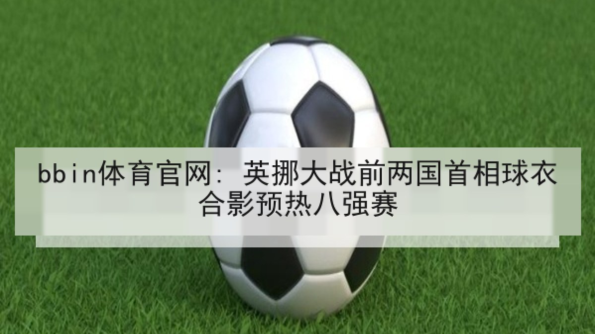 bbin体育官网: 英挪大战前两国首相球衣合影预热八强赛 bbin体育官网: 英挪大战前两国首相球衣合影预热八强赛