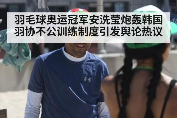 羽毛球奥运冠军安洗莹炮轰韩国羽协不公训练制度引发舆论热议