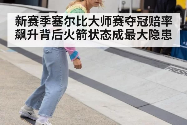 新赛季塞尔比大师赛夺冠赔率飙升背后火箭状态成最大隐患