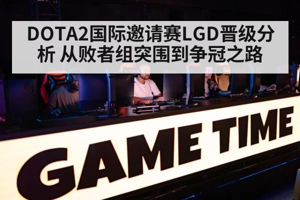 DOTA2国际邀请赛LGD晋级分析 从败者组突围到争冠之路